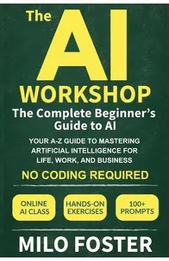 The AI Workshop: The Complete Beginner's Guide to AI: Your A-Z Guide to Mastering Artificial Intelligence for Life, Work, and Business-No Coding Requi - Milo Foster