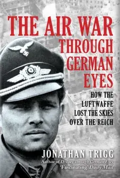 The Air War Through German Eyes. How the Luftwaffe Lost the Skies over the Reich, Hardback/Jonathan Trigg