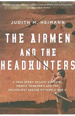 The Airmen and the Headhunters: A True Story of Lost Soldiers, Heroic Tribesmen and the Unlikeliest Rescue of World War II - Judith M. Heimann