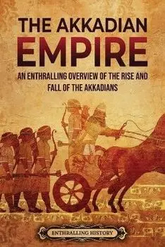 The Akkadian Empire: An Enthralling Overview of the Rise and Fall of the Akkadians, Paperback/Enthralling History