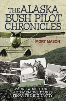 The Alaska Bush Pilot Chronicles: More Adventures and Misadventures from the Big Empty, Paperback/Mort Mason