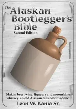The Alaskan Bootlegger's Bible, Second Edition: Makin' Beer, Wine, Liqueurs and Moonshine Whiskey: An old Alaskan tells how it is done., Paperback/Leon W. Kania Sr