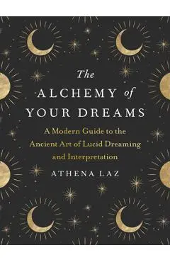The Alchemy of Your Dreams: A Modern Guide to the Ancient Art of Lucid Dreaming and Interpretation - Athena Laz