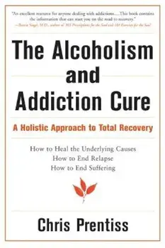 The Alcoholism and Addiction Cure: A Holistic Approach to Total Recovery, Paperback/Chris Prentiss