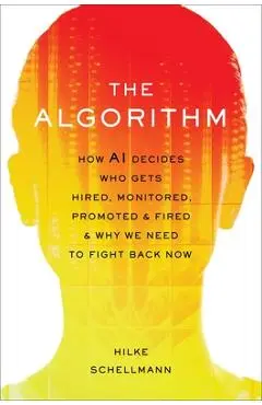 The Algorithm: How AI Decides Who Gets Hired, Monitored, Promoted, and Fired and Why We Need to Fight Back Now - Hilke Schellmann
