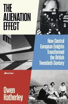 The Alienation Effect. How Central European Emigres Transformed the British Twentieth Century, Hardback/Owen Hatherley