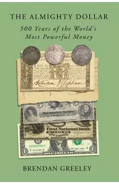 The Almighty Dollar: 500 Years of the World's Most Powerful Money - Brendan Greeley