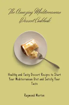 The Amazing Mediterranean Dessert Cookbook: Healthy and Tasty Dessert Recipes to Start Your Mediterranean Diet and Satisfy Your Taste/Raymond Morton