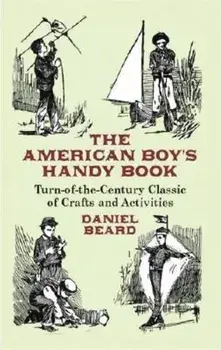 The American Boy's Handy Book: Turn-of-The-Century Classic of Crafts and Activities, Paperback/Daniel Beard