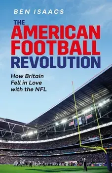 The American Football Revolution. How Britain Fell in Love with the NFL, Hardback/Ben Isaacs