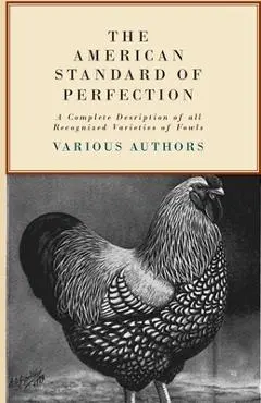 The American Standard of Perfection - A Complete Description of all Recognized Varieties of Fowls - Various
