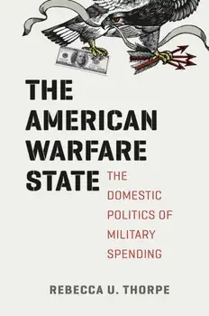 The American Warfare State: The Domestic Politics of Military Spending, Paperback/Rebecca U. Thorpe