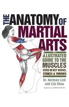 The Anatomy of Martial Arts: An Illustrated Guide to the Muscles Used in Key Kicks, Strikes, & Throws - Lily Chou