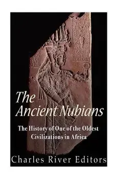 The Ancient Nubians: The History of One of the Oldest Civilizations in Africa/Charles River Editors