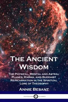 The Ancient Wisdom: The Physical, Mental and Astral Planes, Karma, and Buddhist Reincarnation in the Spiritual Lore of Theosophy/Annie Besant