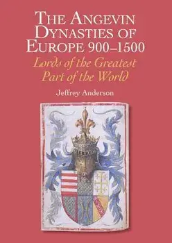 The Angevin Dynasties of Europe 900-1500: Lords of the Greatest Part of the World, Hardcover/Jeffrey Anderson
