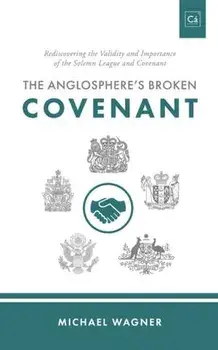 The Anglosphere's Broken Covenant: Rediscovering the Validity and Importance of the Solemn League and Covenant, Paperback/Michael Wagner
