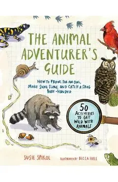 The Animal Adventurer's Guide: How to Prowl for an Owl, Make Snail Slime, and Catch a Frog Bare-Handed50 Activi Ties to Get Wild with Animals - Susie Spikol