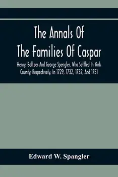 The Annals Of The Families Of Caspar, Henry, Baltzer And George Spengler, Who Settled In York County, Respectively, In 1729, 1732, 1732, And 1751: Wit/Edward W. Spangler