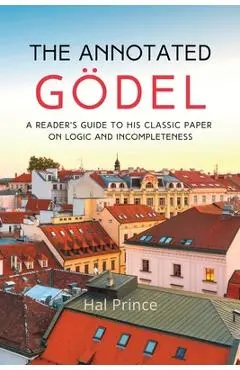 The Annotated Gödel: A Reader's Guide to his Classic Paper on Logic and Incompleteness - Hal Prince