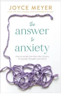The Answer to Anxiety: How to Break Free from the Tyranny of Anxious Thoughts and Worry - Joyce Meyer