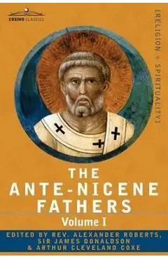 The Ante-Nicene Fathers: The Writings of the Fathers Down to A.D. 325 Volume I - The Apostolic Fathers with Justin Martyr and Irenaeus - Reverend Alexander Roberts