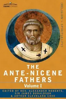 The Ante-Nicene Fathers: The Writings of the Fathers Down to A.D. 325 Volume I - The Apostolic Fathers with Justin Martyr and Irenaeus, Paperback/Reverend Alexander Roberts