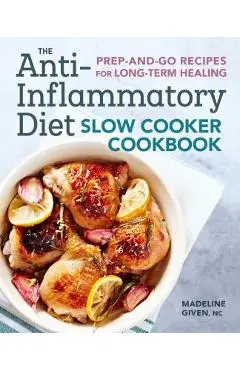 The Anti-Inflammatory Diet Slow Cooker Cookbook: Prep-And-Go Recipes for Long-Term Healing - Madeline Given