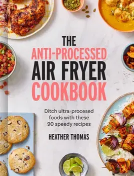 The Anti-Processed Air Fryer Cookbook. Ditch Ultra-Processed Food with These 90 Speedy Recipes, Hardback/Heather Thomas