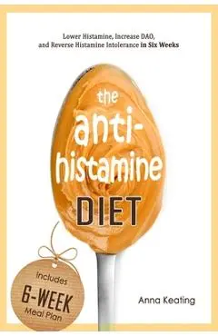 The AntiHistamine Diet: Lower Histamine, Increase DAO, and Reverse Histamine Intolerance in Six Weeks - Anna Keating