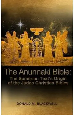 The Anunnaki Bible: The Sumerian Text's Origin of the Judeo Christian Bibles - Donald M. Blackwell