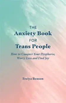 The Anxiety Book for Trans People: How to Conquer Your Dysphoria, Worry Less and Find Joy, Paperback/Freiya Benson