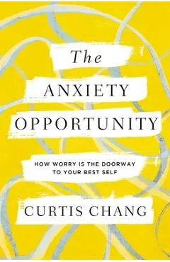 The Anxiety Opportunity: How Worry Is the Doorway to Your Best Self - Curtis Chang