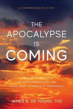 The Apocalypse Is Coming: The Rise of the Antichrist, the Restrainer Removed, and Jesus Christ Victorious at Armageddon/James B. de Young