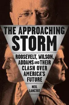 The Approaching Storm: Roosevelt, Wilson, Addams, and Their Clash Over America's Future, Hardcover/Neil Lanctot