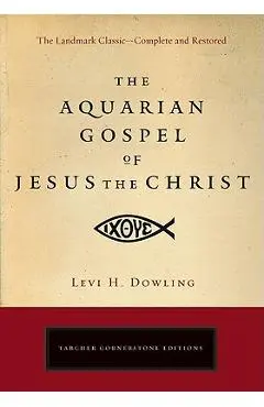 The Aquarian Gospel of Jesus the Christ: The Philosophic and Practical Basis of the Religion of the Aquarian Age of the World and of the Church Univer - Levi H. Dowling