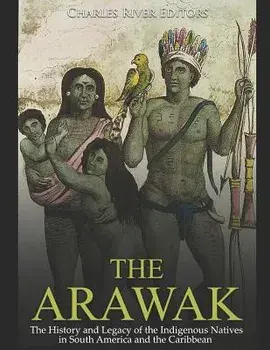The Arawak: The History and Legacy of the Indigenous Natives in South America and the Caribbean, Paperback/Charles River Editors