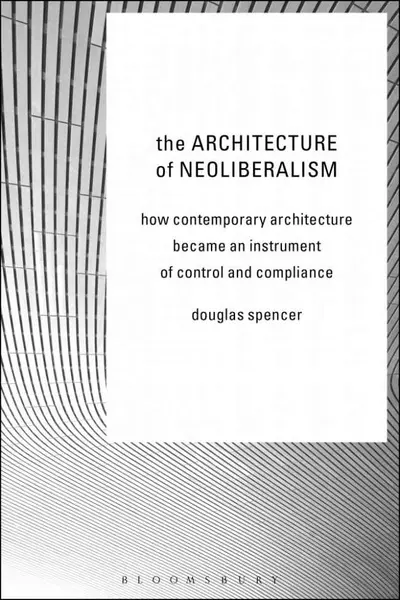 The Architecture of Neoliberalism | Douglas Spencer