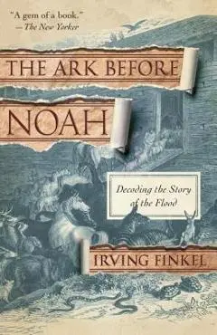 The Ark Before Noah: Decoding the Story of the Flood - Irving Finkel