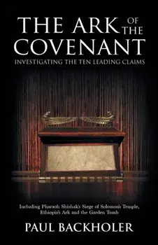 The Ark of the Covenant, Investigating the Ten Leading Claims: Including Pharaoh Shishak's Siege of Solomon's Temple, Ethiopia's Ark & the Garden Tomb/Paul Backholer