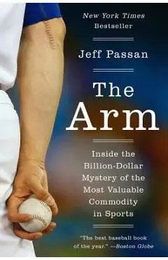 The Arm: Inside the Billion-Dollar Mystery of the Most Valuable Commodity in Sports - Jeff Passan