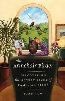 The Armchair Birder: Discovering the Secret Lives of Familiar Birds, Paperback/John Yow