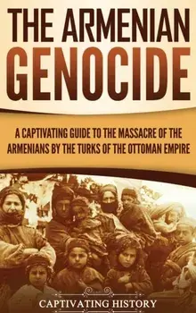 The Armenian Genocide: A Captivating Guide to the Massacre of the Armenians by the Turks of the Ottoman Empire, Hardcover/Captivating History