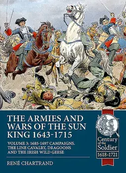 The Armies and Wars of the Sun King 1643-1715. Volume 3: 1685-1697 Campaigns, the Line Cavalry, Dragoons and the Irish Wild Geese/René Chartrand