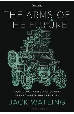 The Arms of the Future: Technology and Close Combat in the Twenty-First Century - Jack Watling
