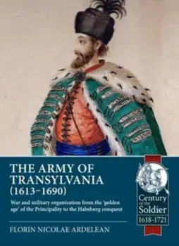 The Army of Transylvania (1613-1690). War and military organization from the 'golden age' of the Principality to the Habsburg conquest, Paperback/Florin Nicolae Ardelean