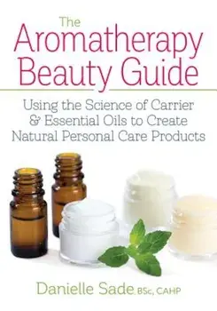 The Aromatherapy Beauty Guide: Using the Science of Carrier and Essential Oils to Create Natural Personal Care Products, Paperback/Danielle Sade