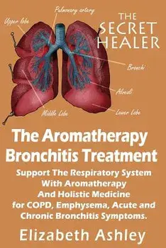 The Aromatherapy Bronchitis Treatment: Support the Respiratory System with Essential Oils and Holistic Medicine for Copd, Emphysema, Acute and Chronic, Paperback/Elizabeth Ashley