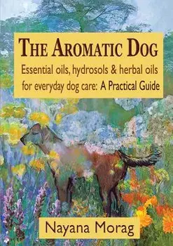 The Aromatic Dog - Essential Oils, Hydrosols, & Herbal Oils for Everyday Dog Care: A Practical Guide, Paperback/Nayana Morag
