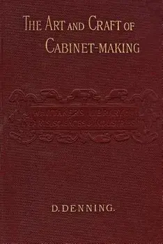 The Art and Craft of Cabinet-Making: A Practical Handbook To The Construction Of Cabinet Furniture; The Use Of Tools, Formation Of Joints, Hints On De/David Denning